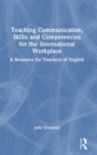 Teaching Communication, Skills and Competencies for the International Workplace : A Resource for Teachers of English - Book
