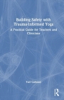 Building Safety with Trauma-Informed Yoga : A Practical Guide for Teachers and Clinicians - Book