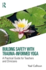 Building Safety with Trauma-Informed Yoga : A Practical Guide for Teachers and Clinicians - Book