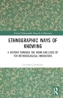 Ethnographic Ways of Knowing : A History Through the Work and Lives of Ten Methodological Innovators - Book