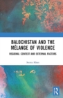 Balochistan and the Melange of Violence : Regional Context and External Factors - Book