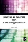 Inhabiting an Embattled Body : The Making of Warrior Masculinities in Sri Lanka - Book