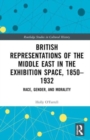 British Representations of the Middle East in the Exhibition Space, 1850–1932 : Race, Gender, and Morality - Book