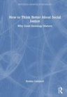 How to Think Better About Social Justice : Why Good Sociology Matters - Book