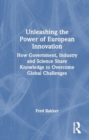Unleashing the Power of European Innovation : How Government, Industry and Science Share Knowledge to Overcome Global Challenges - Book