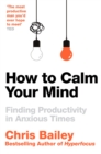 How to Calm Your Mind : Finding Productivity in Anxious Times - Book
