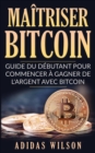 Maitriser Bitcoin - Guide du debutant pour commencer a gagner de l'argent avec Bitcoin - eBook
