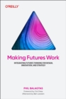 Making Futures Work : How to Integrate Futures Thinking Into Your Design Practice - Book