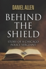 Behind the Shield- Story Of A Chicago Police Sergeant - eBook