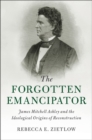 The Forgotten Emancipator : James Mitchell Ashley and the Ideological Origins of Reconstruction - Book