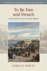 To Be Free and French : Citizenship in France's Atlantic Empire - Book