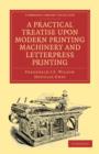 A Practical Treatise upon Modern Printing Machinery and Letterpress Printing - Book