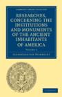 Researches, Concerning the Institutions and Monuments of the Ancient Inhabitants of America, with Descriptions and Views of Some of the Most Striking Scenes in the Cordilleras! - Book