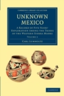 Unknown Mexico : A Record of Five Years' Exploration among the Tribes of the Western Sierra Madre - Book