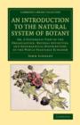 An Introduction to the Natural System of Botany : Or, a Systematic View of the Organisation, Natural Affinities, and Geographical Distribution, of the Whole Vegetable Kingdom - Book