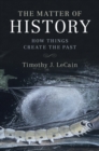 Matter of History : How Things Create the Past - eBook