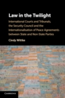 Law in the Twilight : International Courts and Tribunals, the Security Council and the Internationalisation of Peace Agreements between State and Non-State Parties - Book