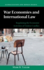 War Economies and International Law : Regulating the Economic Activities of Violent Conflict - Book