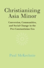 Christianizing Asia Minor : Conversion, Communities, and Social Change in the Pre-Constantinian Era - eBook