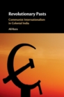 Revolutionary Pasts : Communist Internationalism in Colonial India - eBook