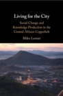 Living for the City : Social Change and Knowledge Production in the Central African Copperbelt - Book