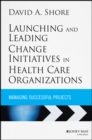 Launching and Leading Change Initiatives in Health Care Organizations : Managing Successful Projects - Book
