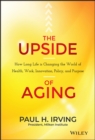 The Upside of Aging : How Long Life Is Changing the World of Health, Work, Innovation, Policy, and Purpose - Book