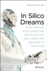 In Silico Dreams : How Artificial Intelligence and Biotechnology Will Create the Medicines of the Future - Book