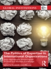 The Politics of Expertise in International Organizations : How International Bureaucracies Produce and Mobilize Knowledge - eBook