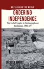 Ordering Independence : The End of Empire in the Anglophone Caribbean, 1947-69 - eBook