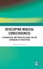Developing Magical Consciousness : A Theoretical and Practical Guide for the Expansion of Perception - Book