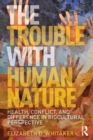 The Trouble with Human Nature : Health, Conflict, and Difference in Biocultural Perspective - Book