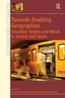 Towards Enabling Geographies : ‘Disabled’ Bodies and Minds in Society and Space - Book
