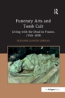 Funerary Arts and Tomb Cult : Living with the Dead in France, 1750-1870 - Book