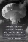 British Nuclear Weapons and the Test Ban 1954-1973 : Britain, the United States, Weapons Policies and Nuclear Testing: Tensions and Contradictions - Book