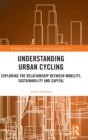 Understanding Urban Cycling : Exploring the Relationship Between Mobility, Sustainability and Capital - Book