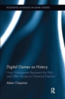 Digital Games as History : How Videogames Represent the Past and Offer Access to Historical Practice - Book
