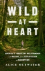 Wild at Heart : America's Turbulent Relationship with Nature, from Exploitation to Redemption - Book