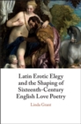 Latin Erotic Elegy and the Shaping of Sixteenth-Century English Love Poetry : Lascivious Poets - eBook