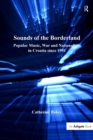 Sounds of the Borderland : Popular Music, War and Nationalism in Croatia since 1991 - eBook