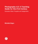 Photography 4.0: A Teaching Guide for the 21st Century : Educators Share Thoughts and Assignments - eBook