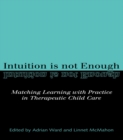 Intuition is not Enough : Matching Learning with Practice in Therapeutic Child Care - eBook