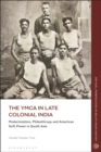 The YMCA in Late Colonial India : Modernization, Philanthropy and American Soft Power in South Asia - Book