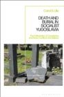 Death and Burial in Socialist Yugoslavia : The Politicization of Cemeteries and Ethnic Conflict in the Balkans - eBook
