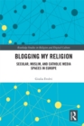 Blogging My Religion : Secular, Muslim, and Catholic Media Spaces in Europe - eBook