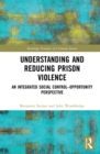 Understanding and Reducing Prison Violence : An Integrated Social Control-Opportunity Perspective - eBook