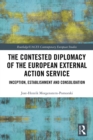 The Contested Diplomacy of the European External Action Service : Inception, Establishment and Consolidation - eBook