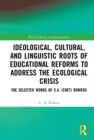 Ideological, Cultural, and Linguistic Roots of Educational Reforms to Address the Ecological Crisis : The Selected Works of C.A. (Chet) Bowers - eBook
