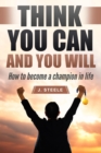 Think You Can and You Will: How to Become a Champion in Life - eBook