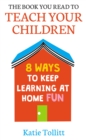 The Book You Read to Teach Your Children : 8 Ways to Keep Learning at Home Fun - Book